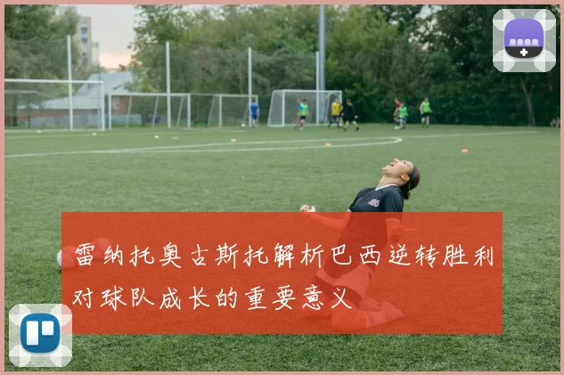 雷纳托奥古斯托解析巴西逆转胜利对球队成长的重要意义