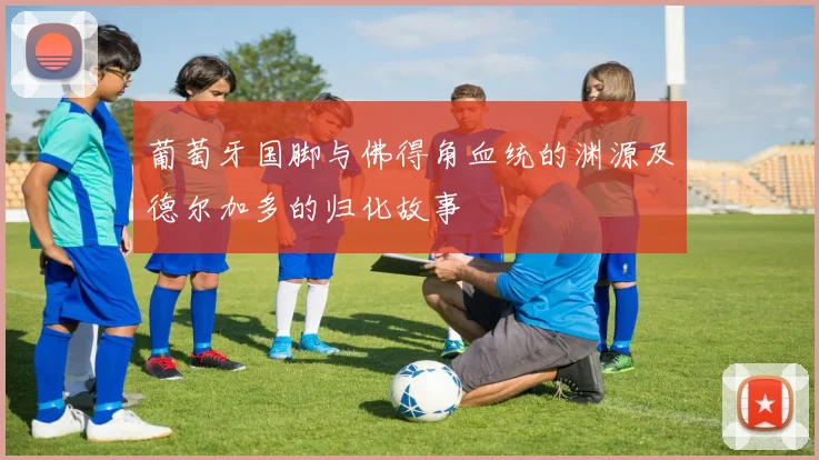 葡萄牙国脚与佛得角血统的渊源及德尔加多的归化故事