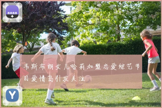 韦斯布朗女儿哈莉加盟恋爱综艺节目爱情岛引发关注