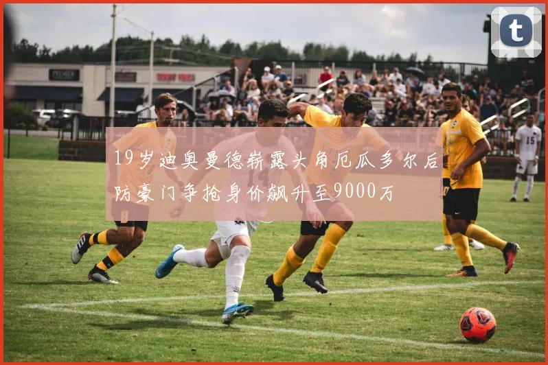 19岁迪奥曼德崭露头角厄瓜多尔后防豪门争抢身价飙升至9000万