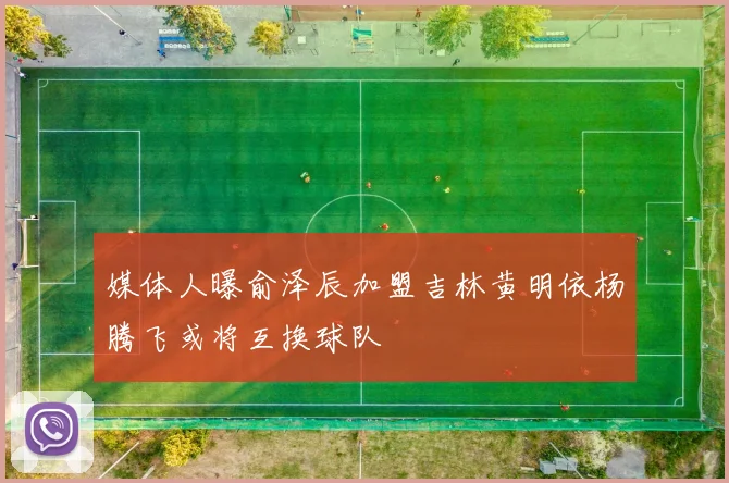媒体人曝俞泽辰加盟吉林黄明依杨腾飞或将互换球队