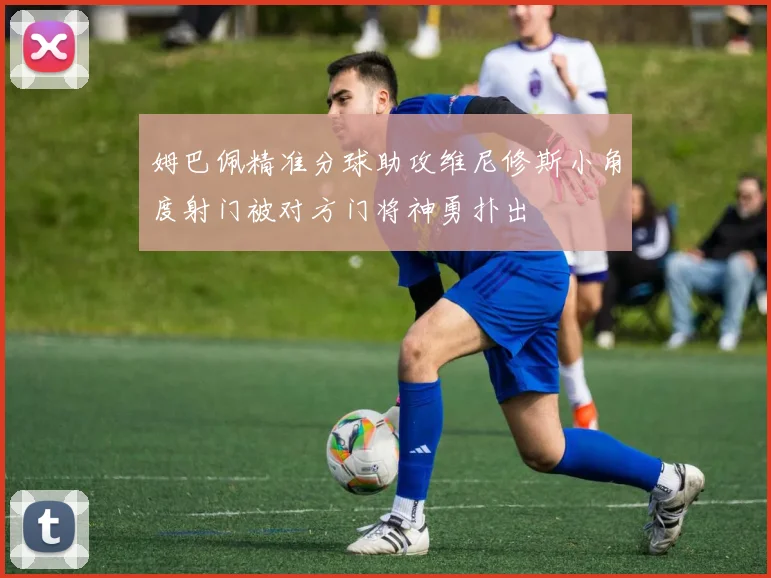 姆巴佩精准分球助攻维尼修斯小角度射门被对方门将神勇扑出