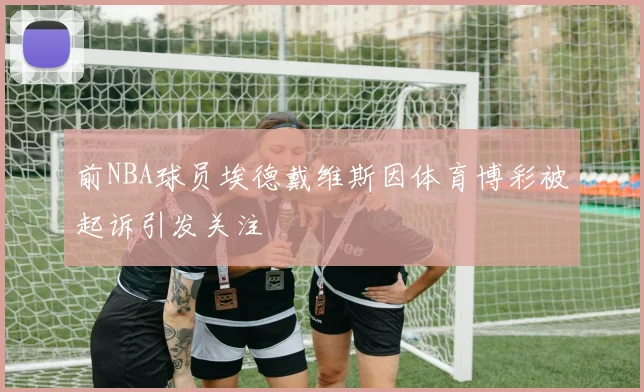 前NBA球员埃德戴维斯因体育博彩被起诉引发关注